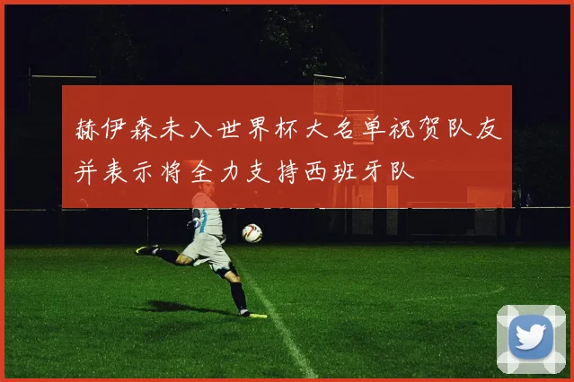 赫伊森未入世界杯大名单祝贺队友并表示将全力支持西班牙队