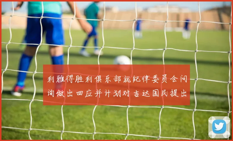 利雅得胜利俱乐部就纪律委员会问询做出回应并计划对吉达国民提出投诉