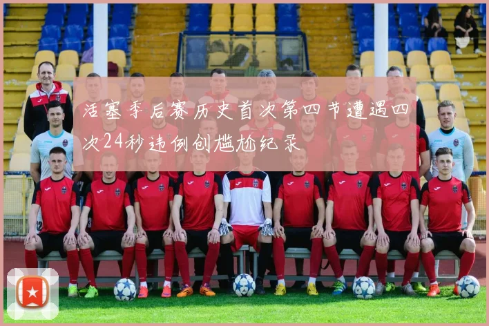 活塞季后赛历史首次第四节遭遇四次24秒违例创尴尬纪录