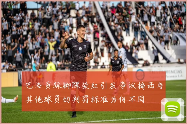 巴洛贡踩脚踝染红引发争议梅西与其他球员的判罚标准为何不同