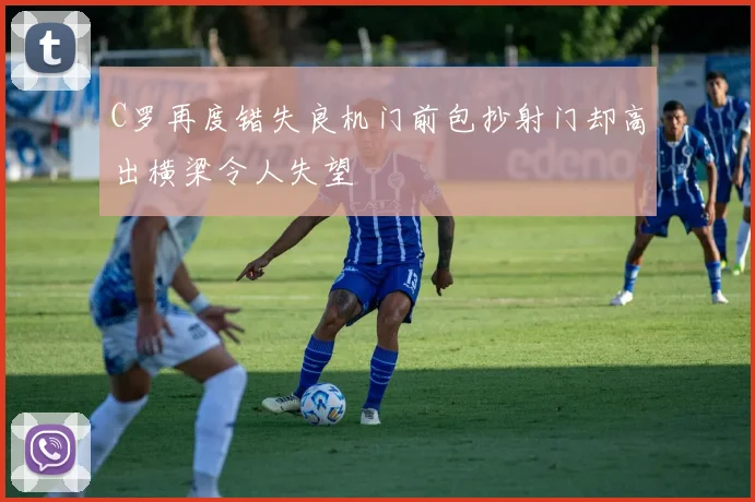 C罗再度错失良机门前包抄射门却高出横梁令人失望