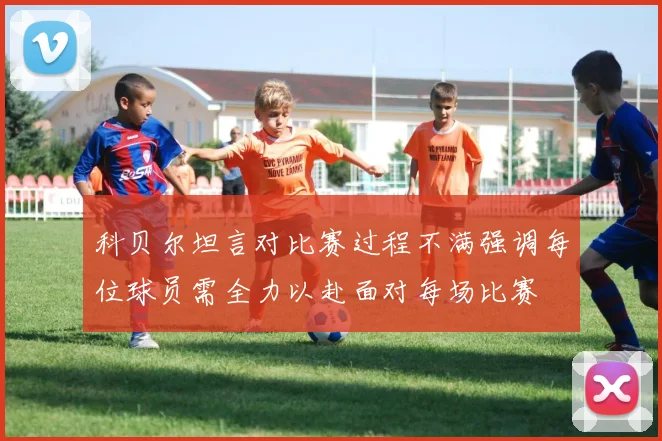 科贝尔坦言对比赛过程不满强调每位球员需全力以赴面对每场比赛