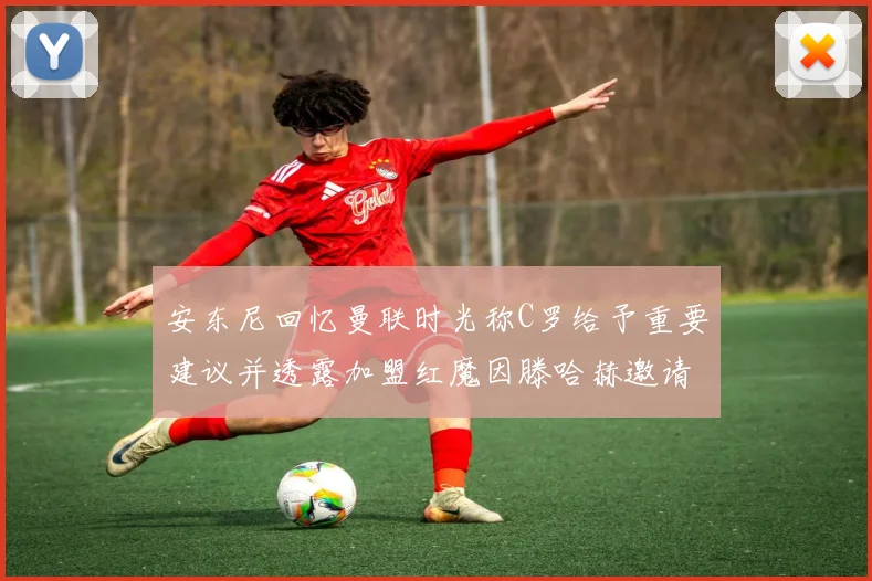 安东尼回忆曼联时光称C罗给予重要建议并透露加盟红魔因滕哈赫邀请