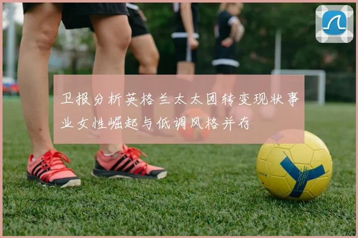 卫报分析英格兰太太团转变现状事业女性崛起与低调风格并存