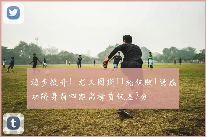 稳步提升！尤文图斯11轮仅败1场成功跻身前四距离榜首仅差3分