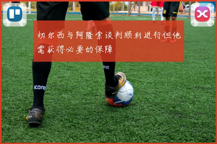 切尔西与阿隆索谈判顺利进行但他需获得必要的保障