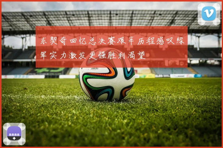 东契奇回忆总决赛艰辛历程感叹绿军实力激发更强胜利渴望