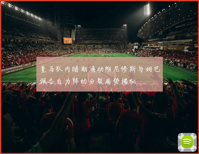 皇马队内暗潮涌动维尼修斯与姆巴佩各自为阵的分裂局势揭秘